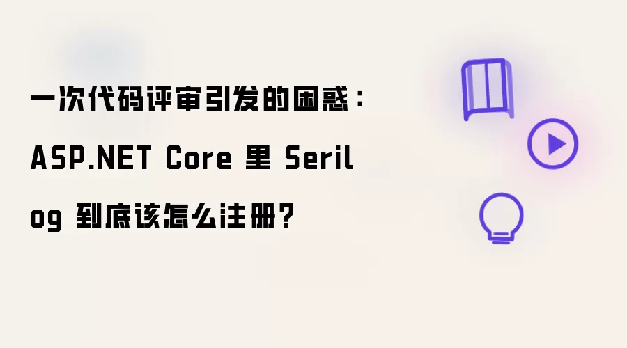 一次代码评审引发的困惑：ASP.NET Core 里 Serilog 到底该怎么注册？