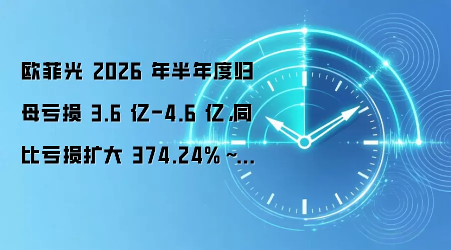 欧菲光 2026 年半年度归母亏损 3.6 亿-4.6 亿，同比亏损扩大 374.24%～505.98%
