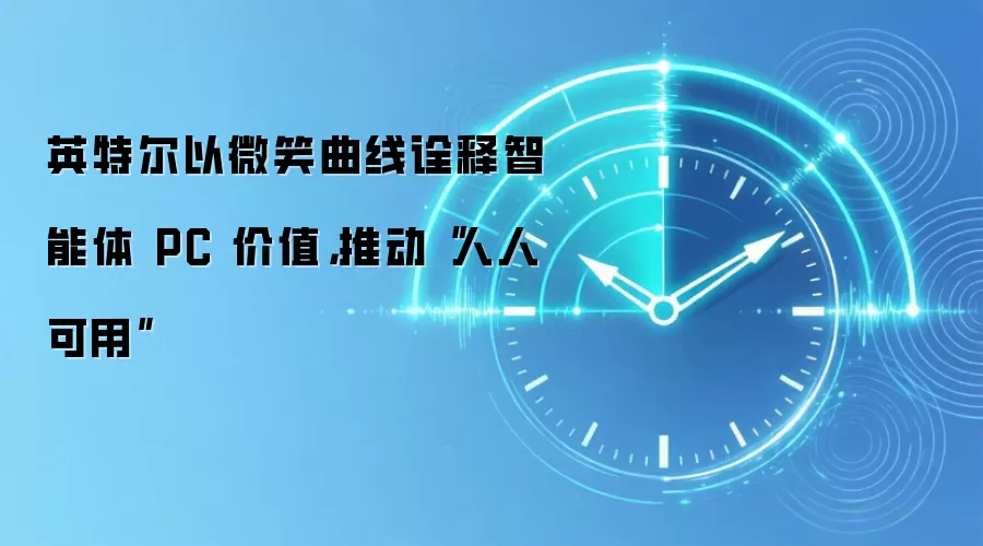 英特尔以微笑曲线诠释智能体 PC 价值,推动“人人可用”