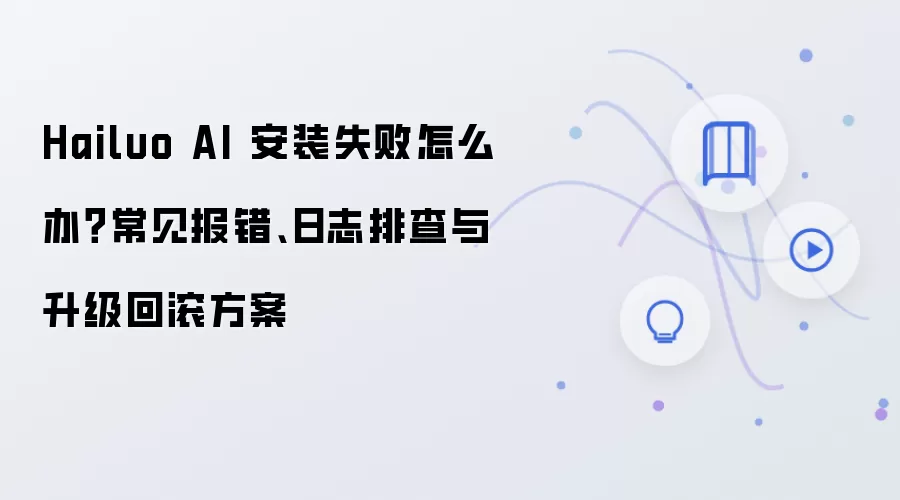 Hailuo AI 安装失败怎么办?常见报错、日志排查与升级回滚方案