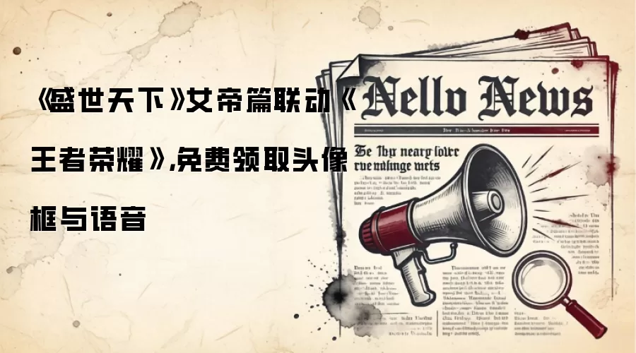 《盛世天下》女帝篇联动《王者荣耀》,免费领取头像框与语音