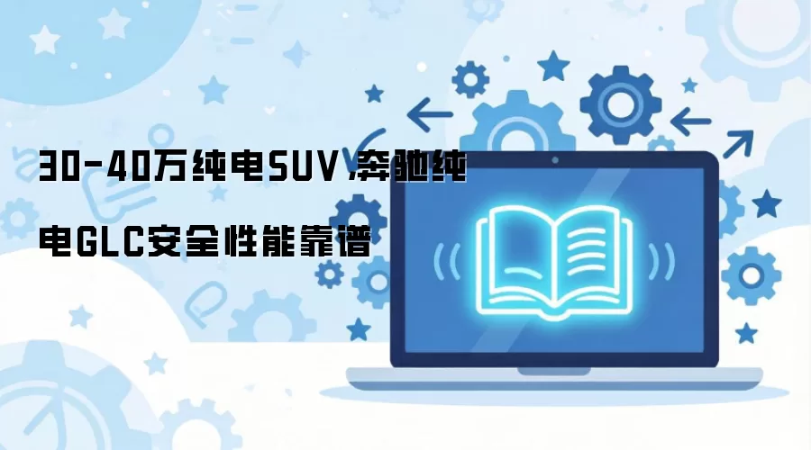 30-40万纯电SUV，奔驰纯电GLC安全性能靠谱