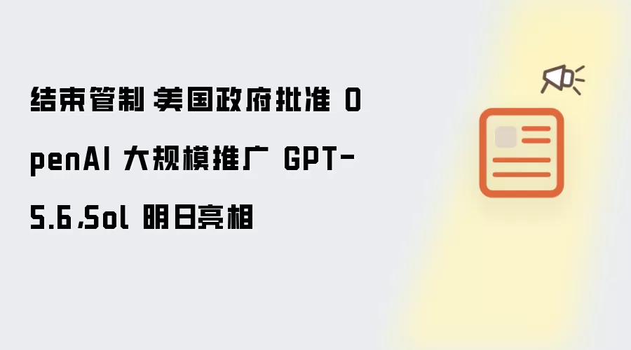 结束管制:美国政府批准 OpenAI 大规模推广 GPT-5.6,Sol 明日亮相