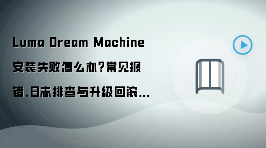 Luma Dream Machine 安装失败怎么办?常见报错、日志排查与升级回滚方案