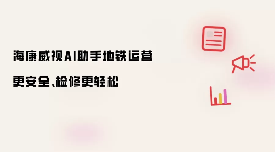 海康威视AI助手地铁运营更安全、检修更轻松