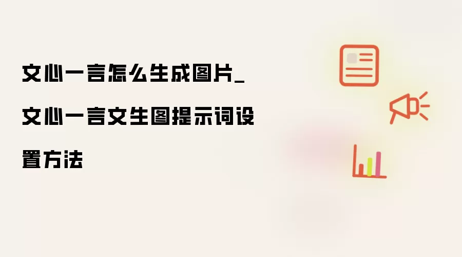 文心一言怎么生成图片_文心一言文生图提示词设置方法