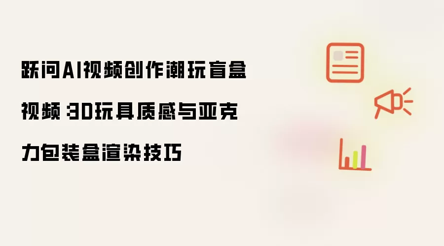 跃问AI视频创作潮玩盲盒视频:3D玩具质感与亚克力包装盒渲染技巧