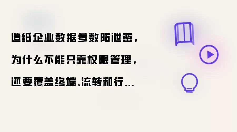 造纸企业数据参数防泄密，为什么不能只靠权限管理，还要覆盖终端、流转和行为风险