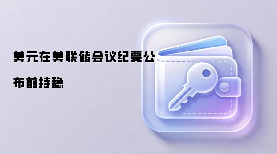 美元在美联储会议纪要公布前持稳