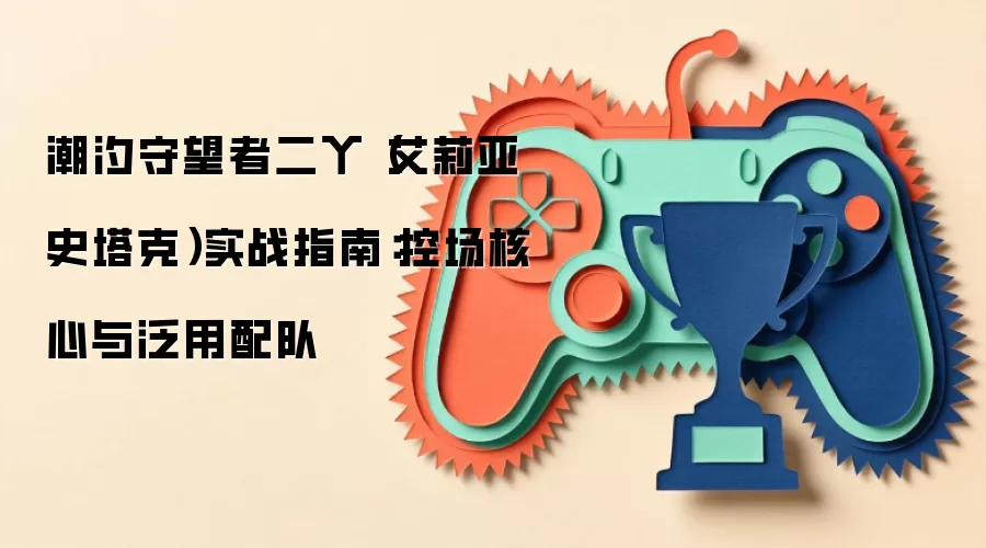 潮汐守望者二丫（艾莉亚·史塔克）实战指南：控场核心与泛用配队