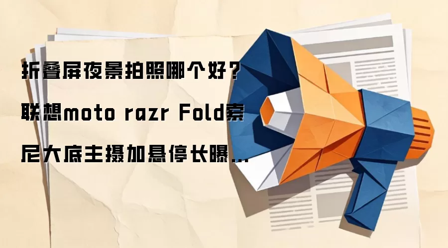 折叠屏夜景拍照哪个好?联想moto razr Fold索尼大底主摄加悬停长曝光值得关注