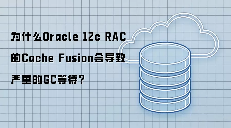 为什么Oracle 12c RAC的Cache Fusion会导致严重的GC等待？