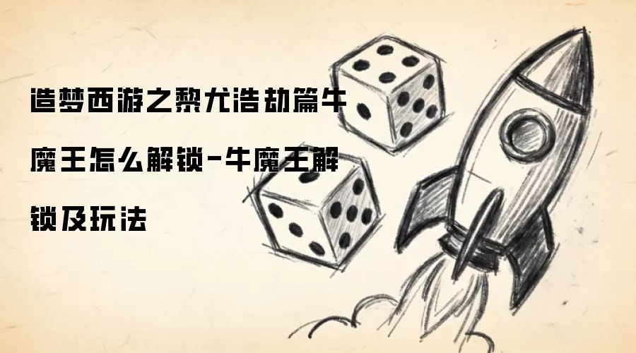 造梦西游之黎尤浩劫篇牛魔王怎么解锁-牛魔王解锁及玩法