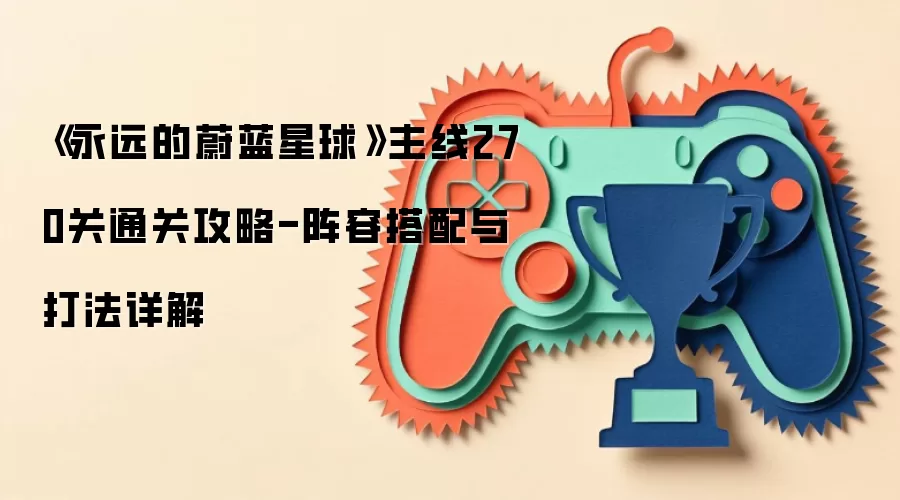 《永远的蔚蓝星球》主线270关通关攻略-阵容搭配与打法详解