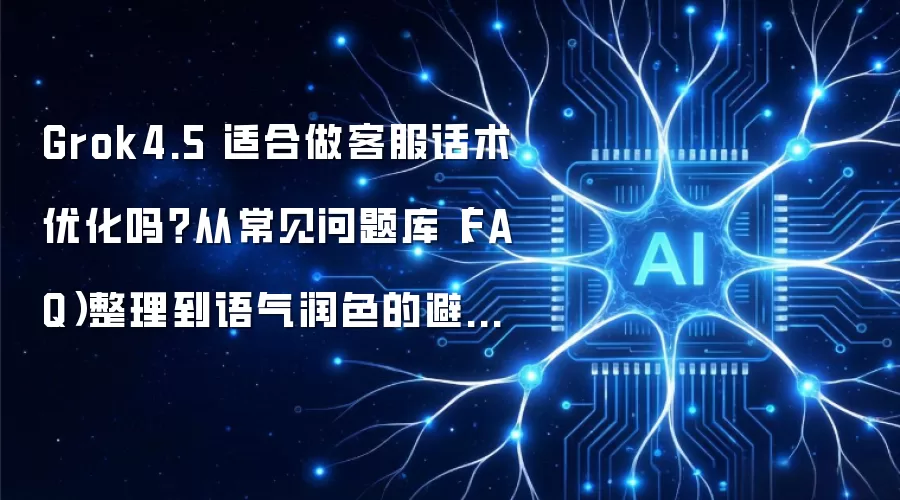 Grok4.5 适合做客服话术优化吗?从常见问题库(FAQ)整理到语气润色的避坑选型指南