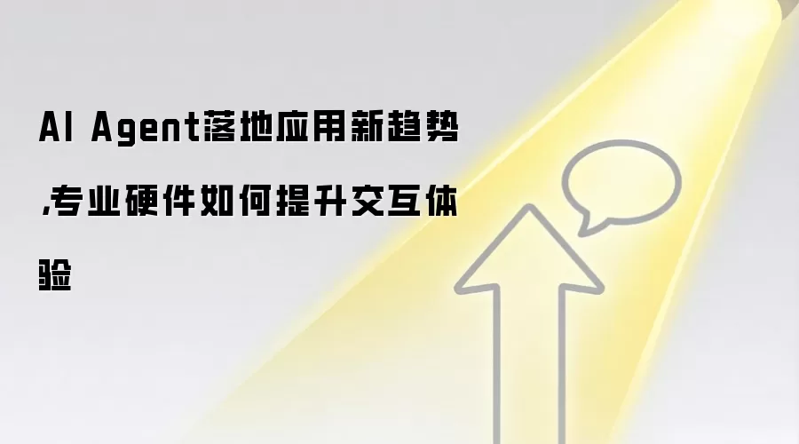 AI Agent落地应用新趋势，专业硬件如何提升交互体验