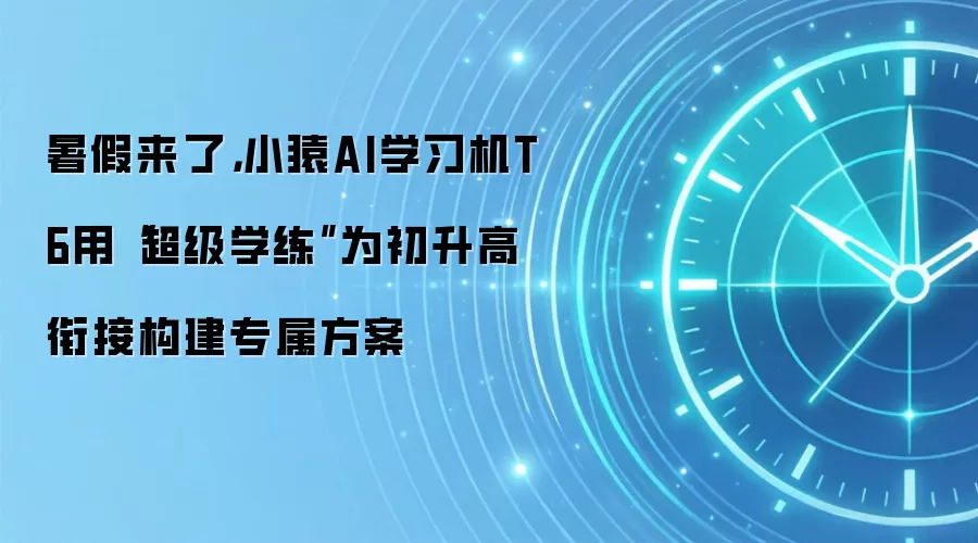暑假来了,小猿AI学习机T6用“超级学练”为初升高衔接构建专属方案