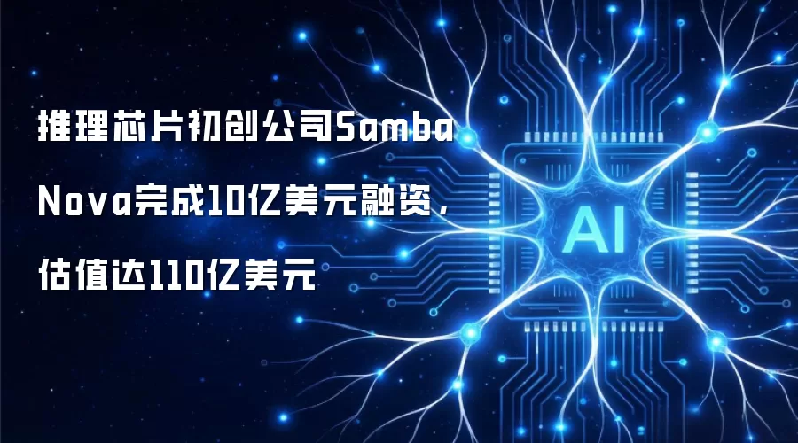 推理芯片初创公司SambaNova完成10亿美元融资,估值达110亿美元