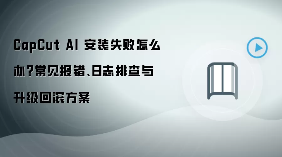 CapCut AI 安装失败怎么办？常见报错、日志排查与升级回滚方案