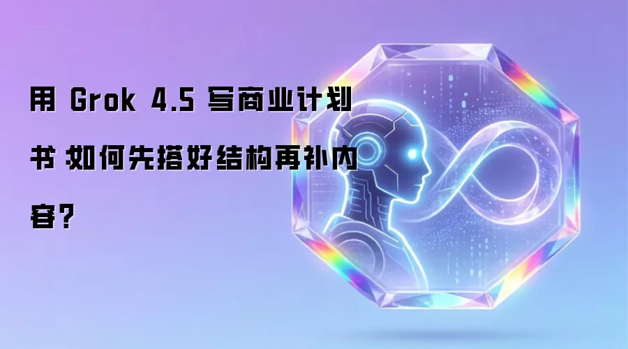 用 Grok 4.5 写商业计划书：如何先搭好结构再补内容？