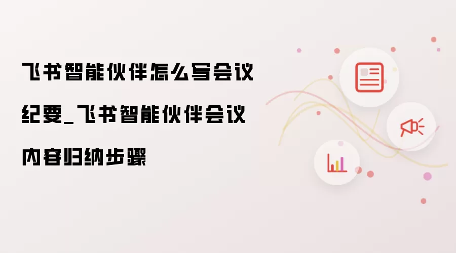 飞书智能伙伴怎么写会议纪要_飞书智能伙伴会议内容归纳步骤