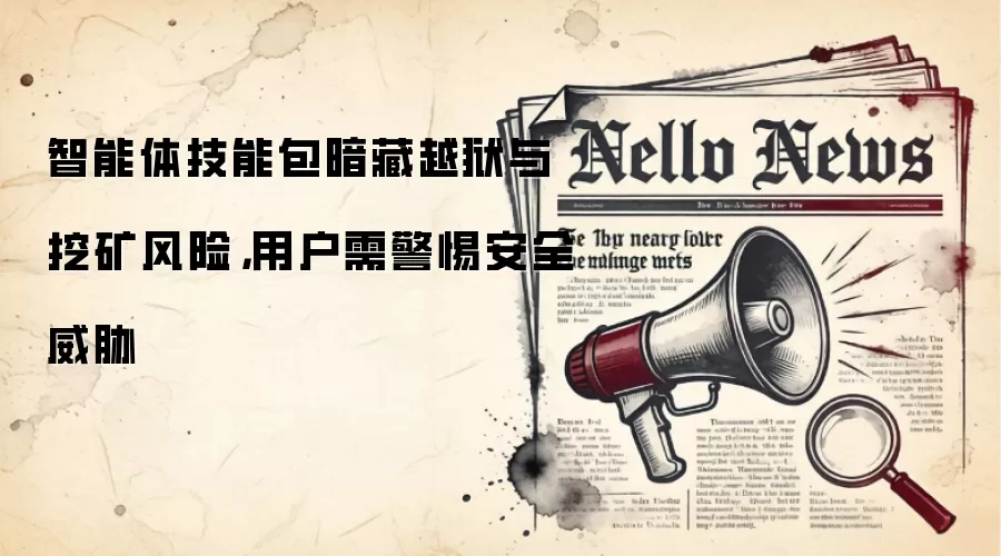 智能体技能包暗藏越狱与挖矿风险,用户需警惕安全威胁