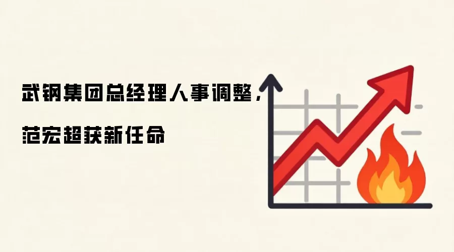 武钢集团总经理人事调整,范宏超获新任命