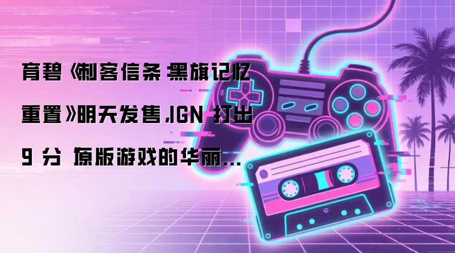 育碧《刺客信条:黑旗记忆重置》明天发售,IGN 打出 9 分“原版游戏的华丽升级”