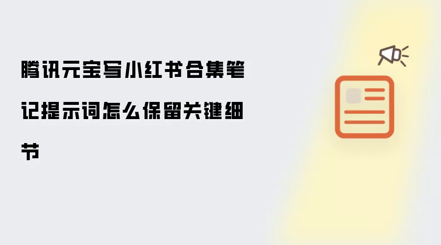 腾讯元宝写小红书合集笔记提示词怎么保留关键细节