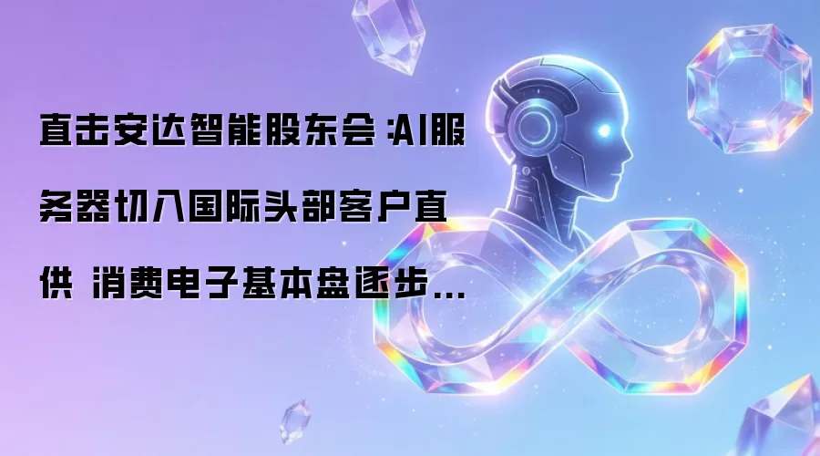 直击安达智能股东会:AI服务器切入国际头部客户直供 消费电子基本盘逐步企稳