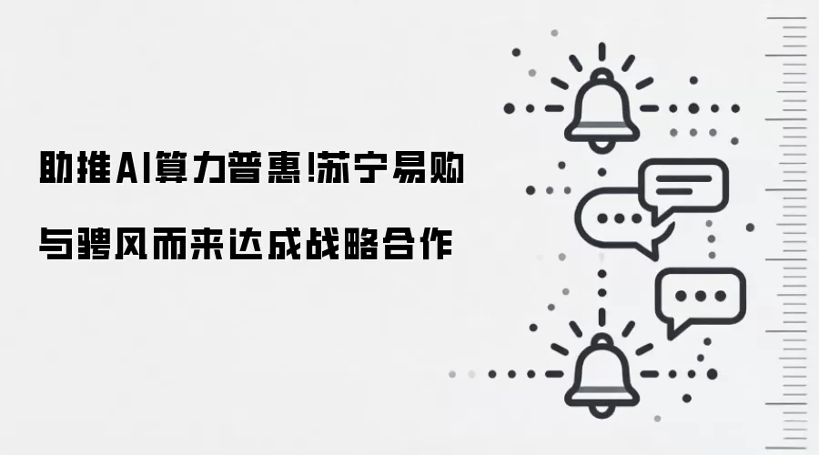 助推AI算力普惠!苏宁易购与骋风而来达成战略合作
