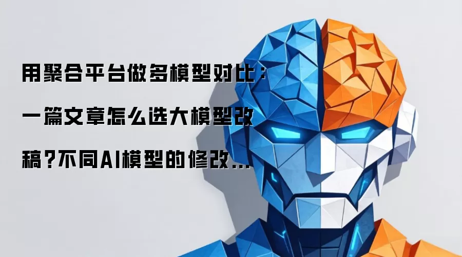 用聚合平台做多模型对比：一篇文章怎么选大模型改稿？不同AI模型的修改建议区别与评测清单