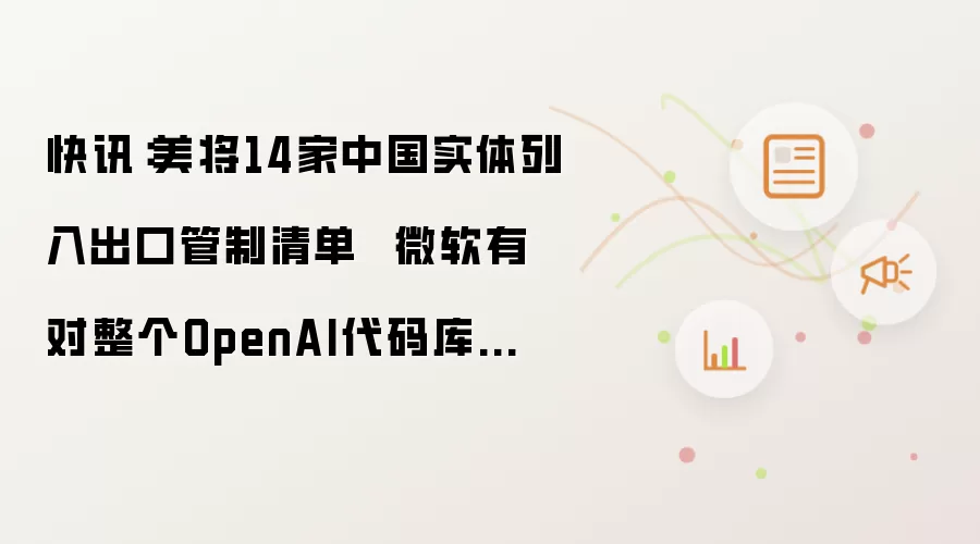 快讯：美将14家中国实体列入出口管制清单  微软有对整个OpenAI代码库的独家访问权