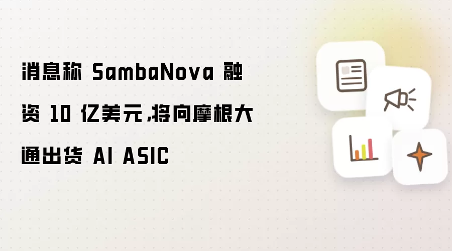 消息称 SambaNova 融资 10 亿美元，将向摩根大通出货 AI ASIC