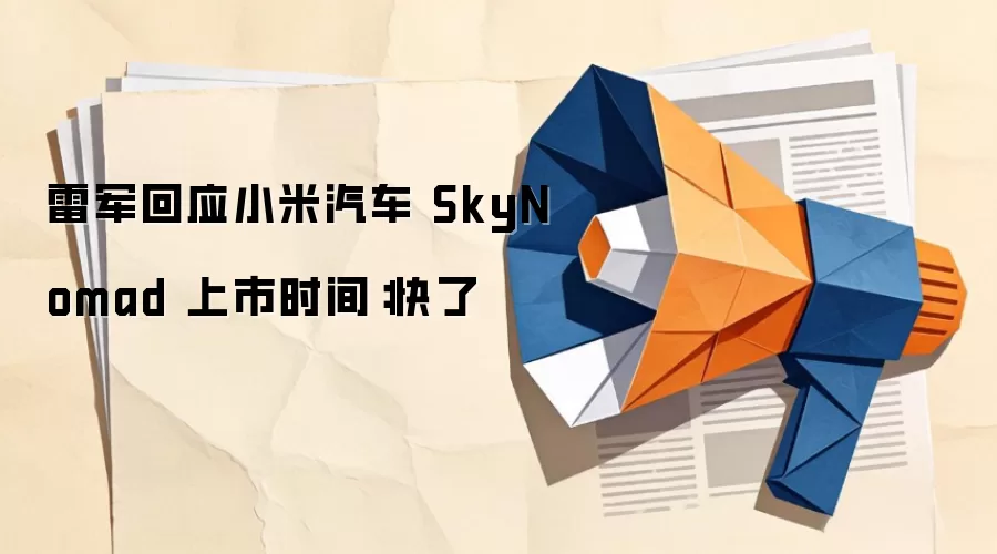 雷军回应小米汽车 SkyNomad 上市时间:快了