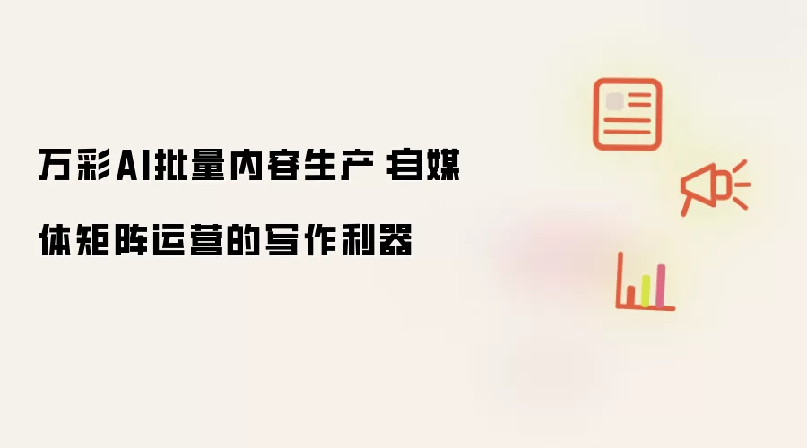 万彩AI批量内容生产:自媒体矩阵运营的写作利器