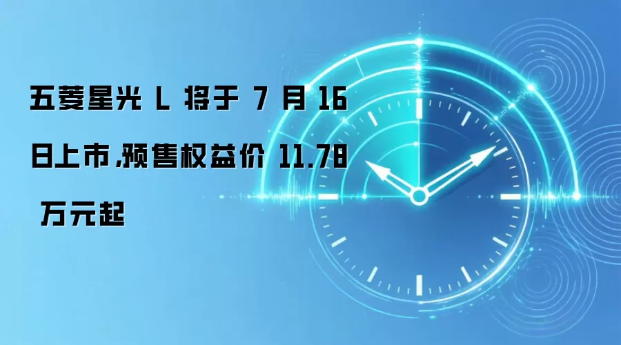 五菱星光 L 将于 7 月 16 日上市,预售权益价 11.78 万元起