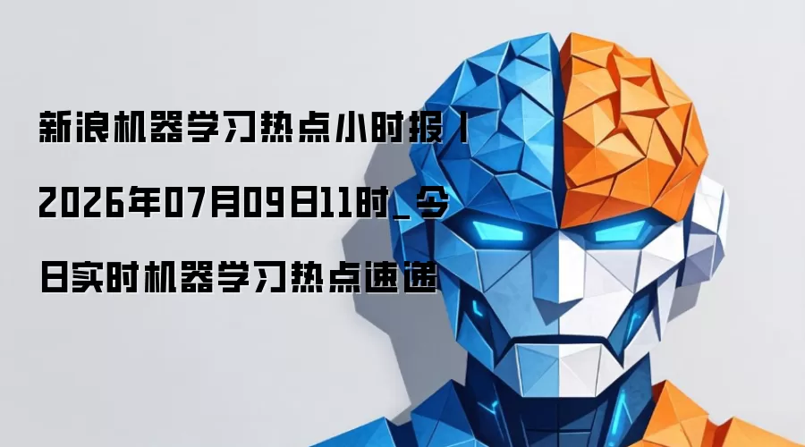 新浪机器学习热点小时报丨2026年07月09日11时_今日实时机器学习热点速递