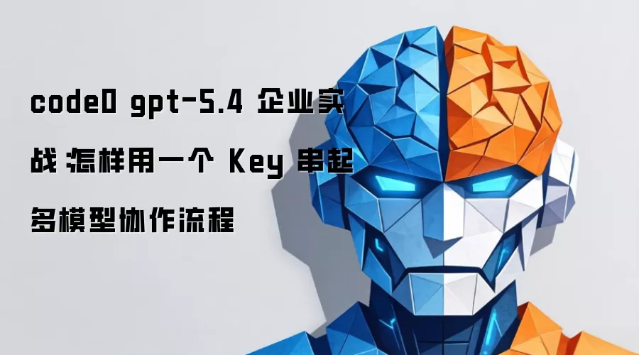 code0 gpt-5.4 企业实战:怎样用一个 Key 串起多模型协作流程