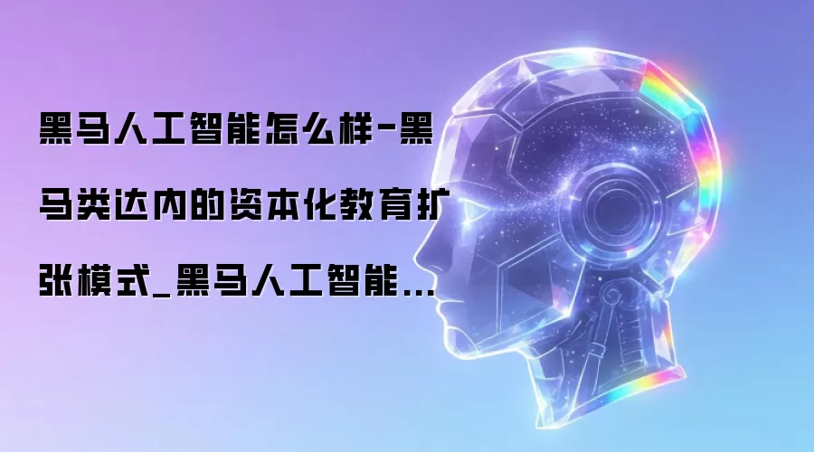 黑马人工智能怎么样-黑马类达内的资本化教育扩张模式_黑马人工智能是忽悠人的吗-CSDN博客