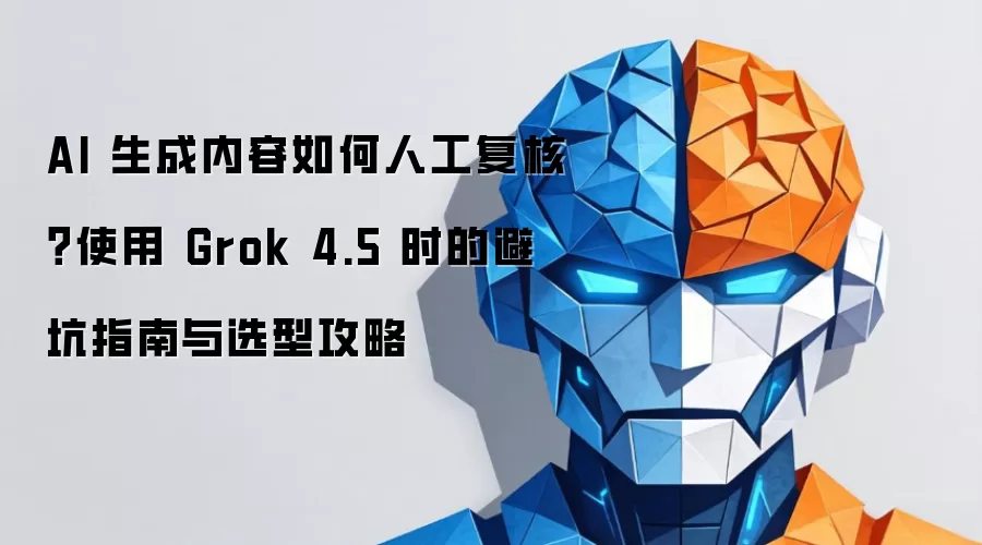 AI 生成内容如何人工复核？使用 Grok 4.5 时的避坑指南与选型攻略