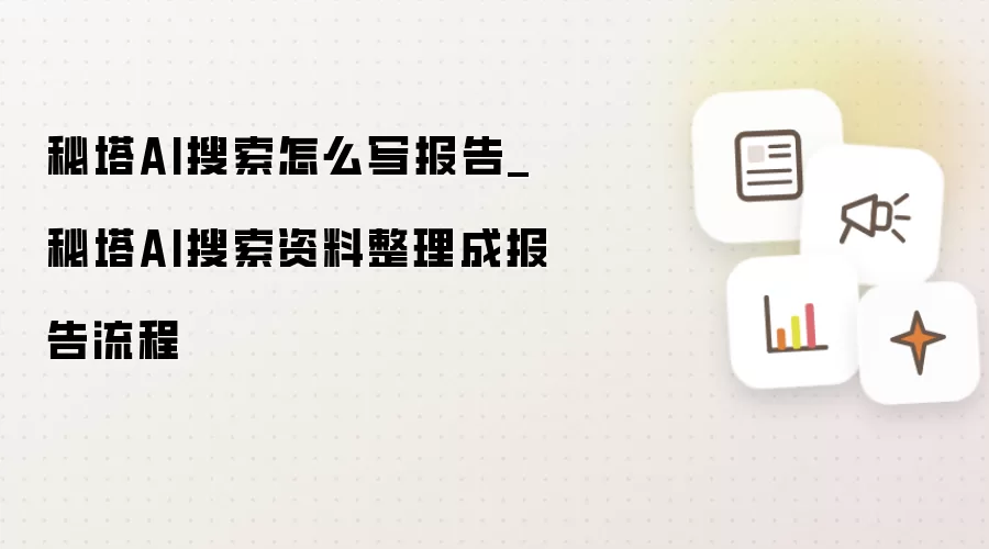 秘塔AI搜索怎么写报告_秘塔AI搜索资料整理成报告流程