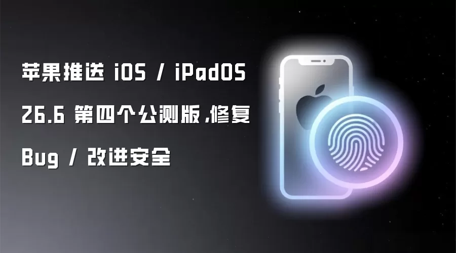 苹果推送 iOS / iPadOS 26.6 第四个公测版，修复 Bug / 改进安全