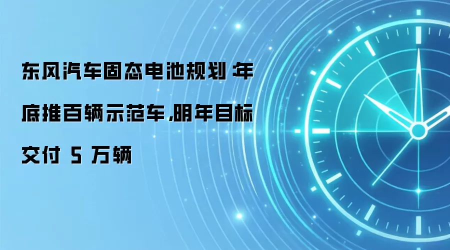 东风汽车固态电池规划:年底推百辆示范车,明年目标交付 5 万辆