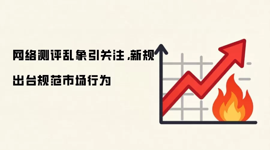 网络测评乱象引关注,新规出台规范市场行为