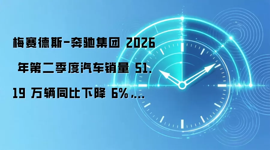 梅赛德斯-奔驰集团 2026 年第二季度汽车销量 51.19 万辆同比下降 6%，中国市场暴降 30%