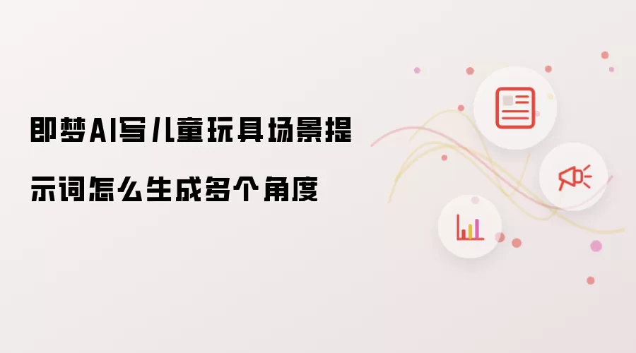 即梦AI写儿童玩具场景提示词怎么生成多个角度