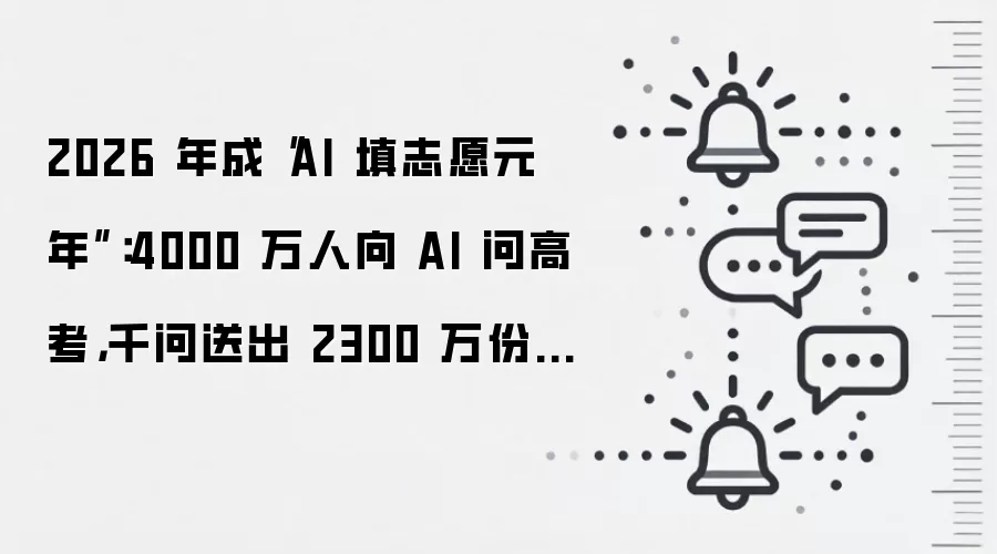 2026 年成“AI 填志愿元年”:4000 万人向 AI 问高考,千问送出 2300 万份 AI 志愿报告