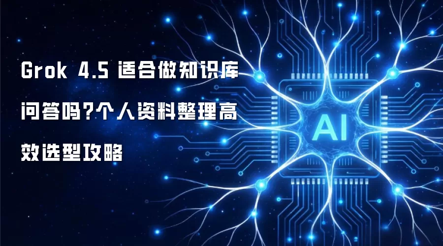 Grok 4.5 适合做知识库问答吗？个人资料整理高效选型攻略