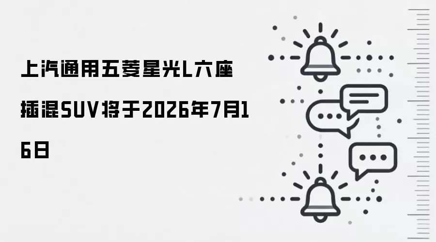 上汽通用五菱星光L六座插混SUV将于2026年7月16日